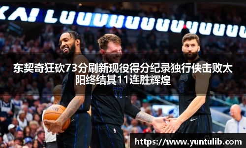 东契奇狂砍73分刷新现役得分纪录独行侠击败太阳终结其11连胜辉煌