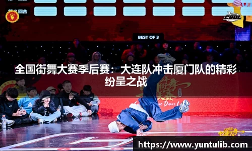 全国街舞大赛季后赛：大连队冲击厦门队的精彩纷呈之战