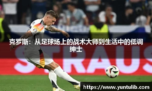 克罗斯：从足球场上的战术大师到生活中的低调绅士
