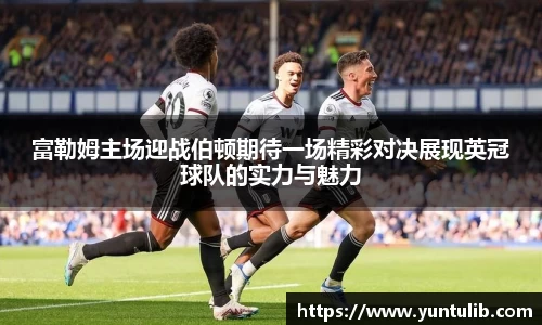 富勒姆主场迎战伯顿期待一场精彩对决展现英冠球队的实力与魅力