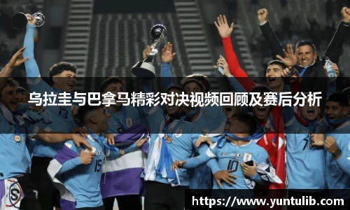 乌拉圭与巴拿马精彩对决视频回顾及赛后分析