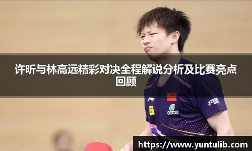 许昕与林高远精彩对决全程解说分析及比赛亮点回顾